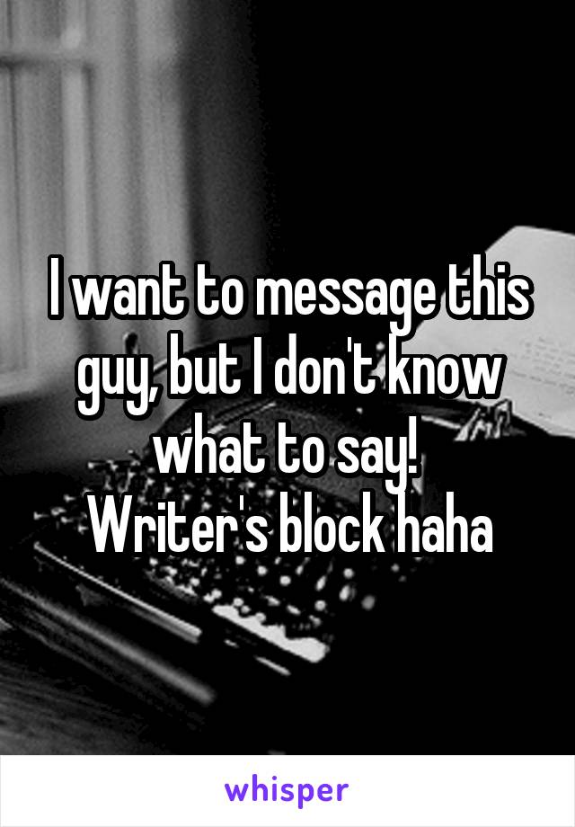 I want to message this guy, but I don't know what to say! 
Writer's block haha