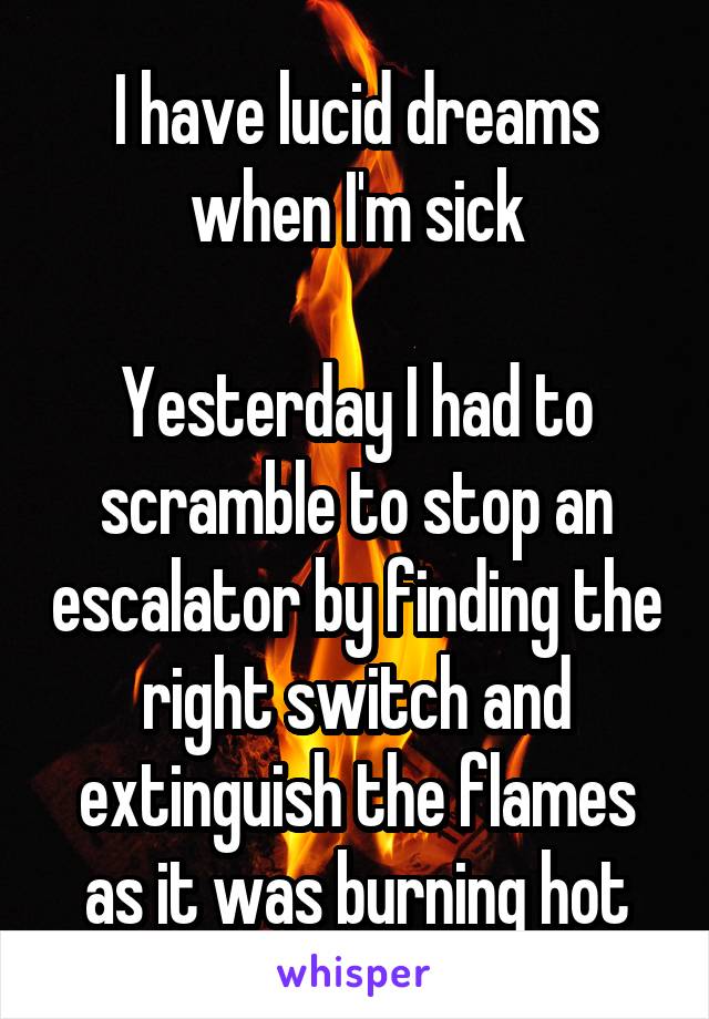 I have lucid dreams when I'm sick

Yesterday I had to scramble to stop an escalator by finding the right switch and extinguish the flames as it was burning hot