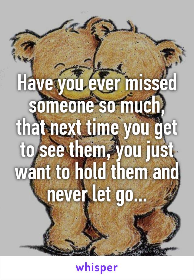 Have you ever missed someone so much, that next time you get to see them, you just want to hold them and never let go...