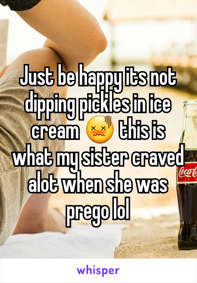 Just be happy its not dipping pickles in ice cream 😖 this is what my sister craved alot when she was prego lol