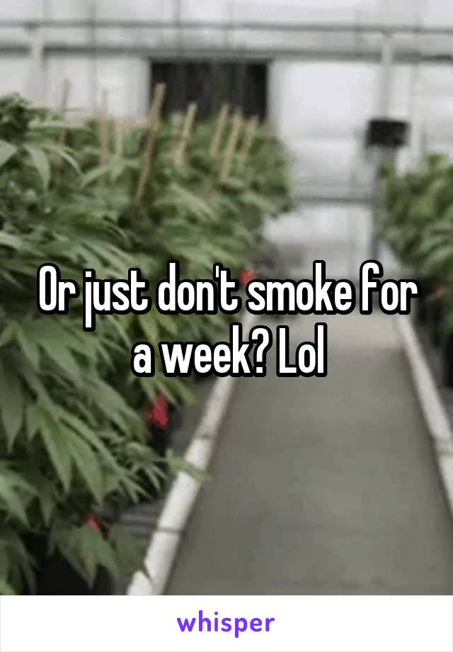 Or just don't smoke for a week? Lol