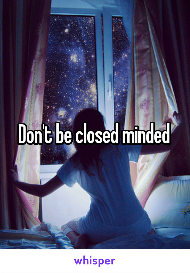 Don't be closed minded 