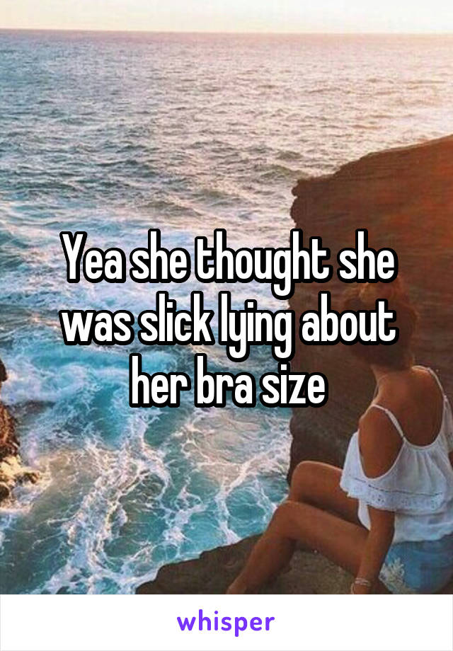 Yea she thought she was slick lying about her bra size