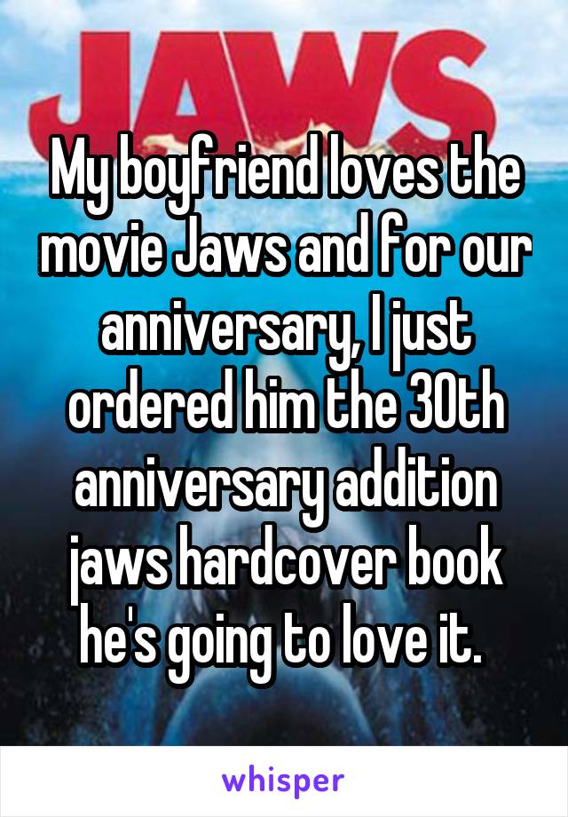 My boyfriend loves the movie Jaws and for our anniversary, I just ordered him the 30th anniversary addition jaws hardcover book he's going to love it. 
