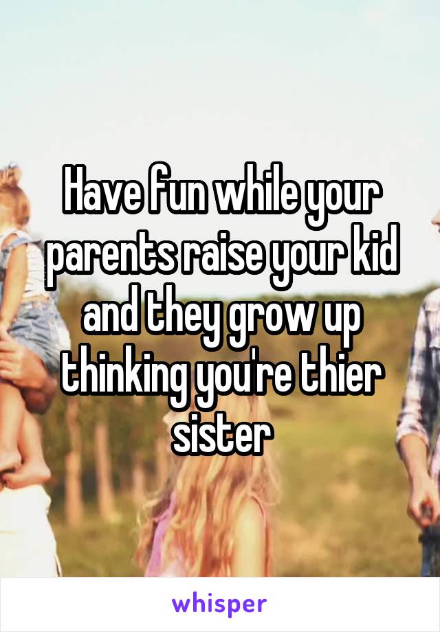 Have fun while your parents raise your kid and they grow up thinking you're thier sister