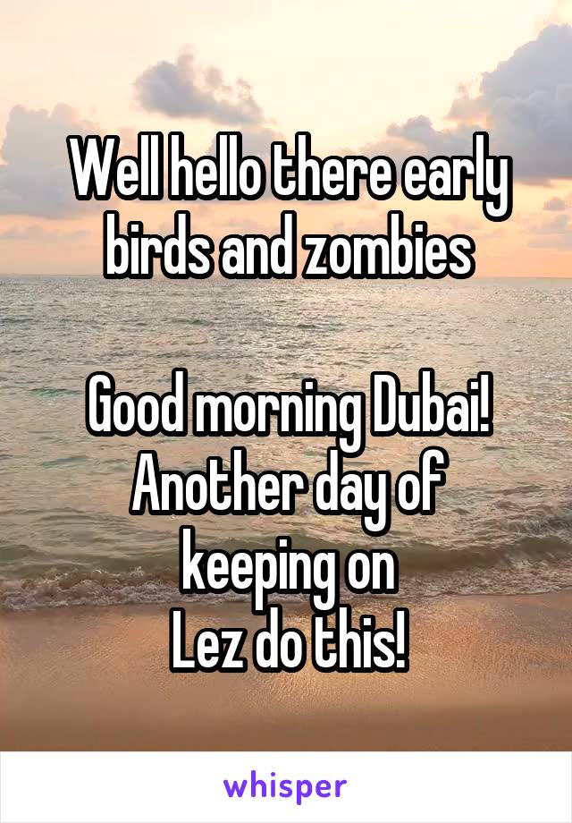 Well hello there early birds and zombies

Good morning Dubai!
Another day of
keeping on
Lez do this!