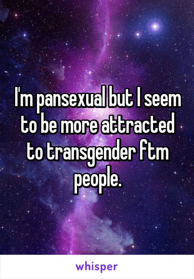 I'm pansexual but I seem to be more attracted to transgender ftm people.