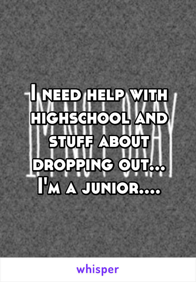 I need help with highschool and stuff about dropping out...
I'm a junior....