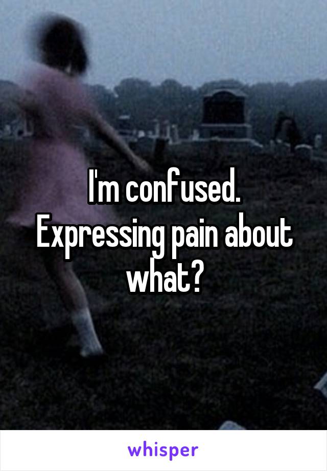 I'm confused. Expressing pain about what?