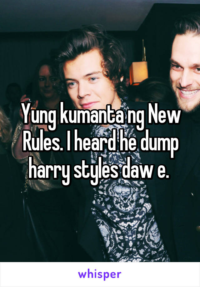 Yung kumanta ng New Rules. I heard he dump harry styles daw e. 