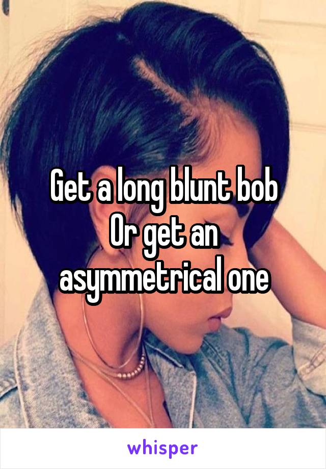Get a long blunt bob
Or get an asymmetrical one