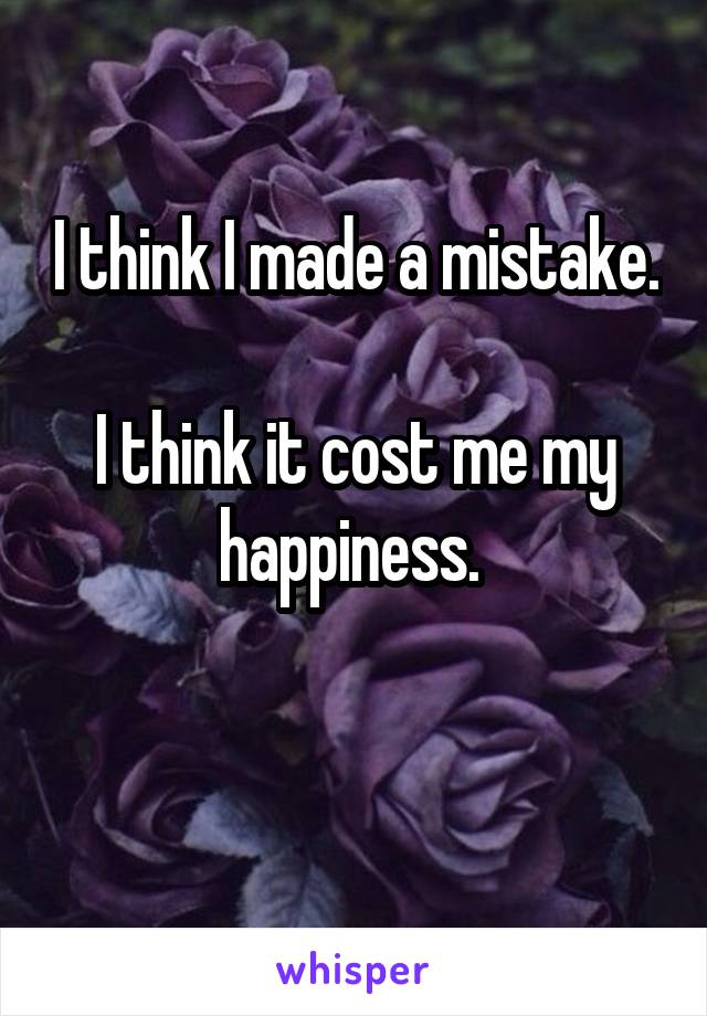 I think I made a mistake.

I think it cost me my happiness. 

