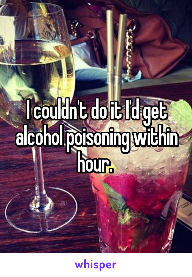I couldn't do it I'd get alcohol poisoning within hour. 
