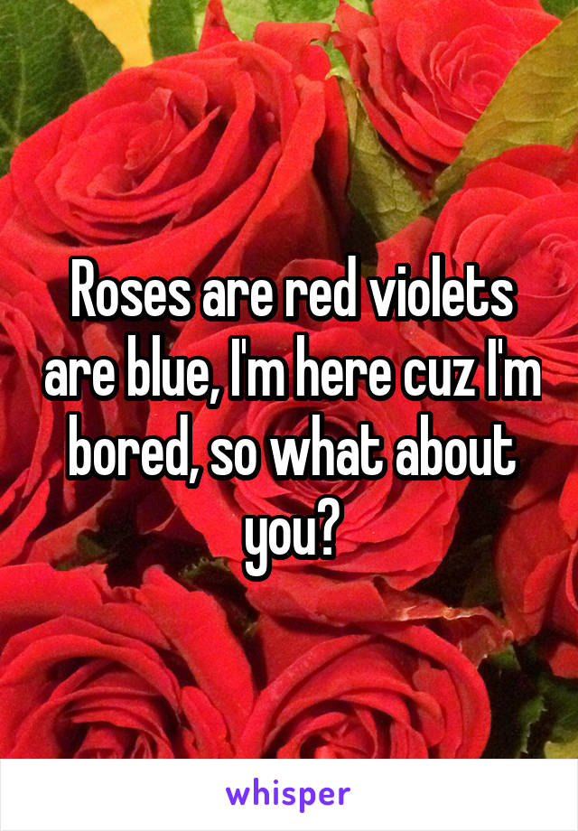 Roses are red violets are blue, I'm here cuz I'm bored, so what about you?