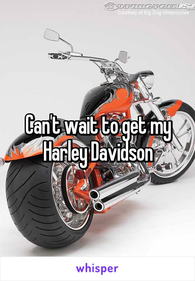 Can't wait to get my Harley Davidson