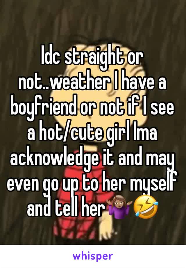 Idc straight or not..weather I have a boyfriend or not if I see a hot/cute girl Ima acknowledge it and may even go up to her myself and tell her🤷🏽‍♀️🤣