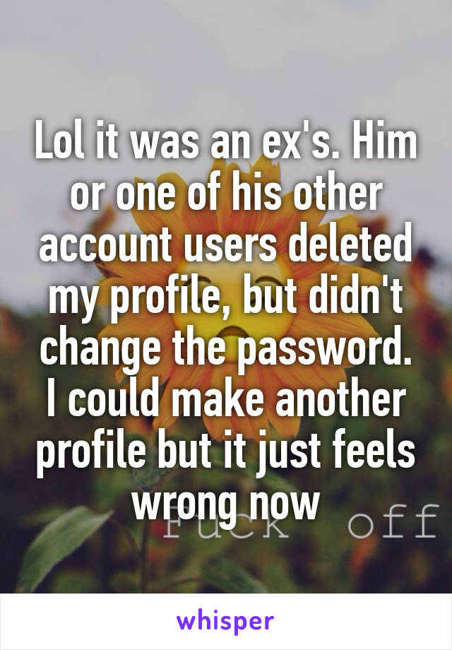 Lol it was an ex's. Him or one of his other account users deleted my profile, but didn't change the password. I could make another profile but it just feels wrong now