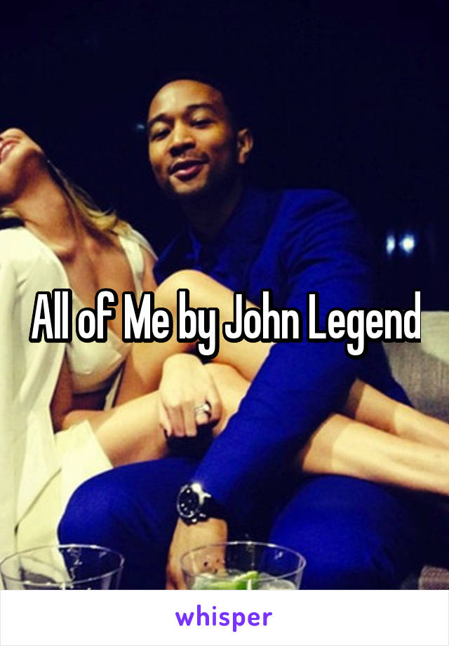 All of Me by John Legend