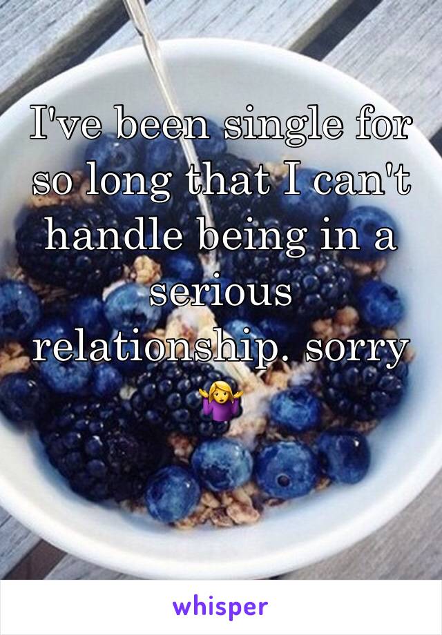 I've been single for so long that I can't handle being in a serious relationship. sorry 🤷‍♀️