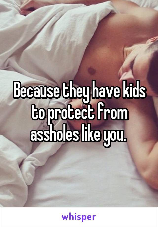 Because they have kids to protect from assholes like you. 