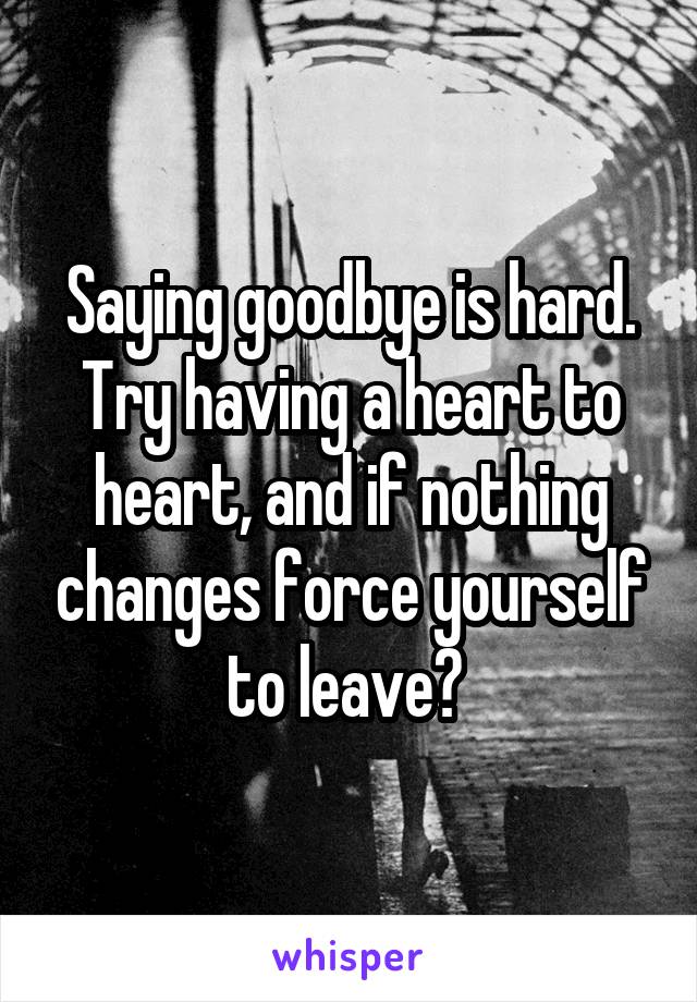 Saying goodbye is hard. Try having a heart to heart, and if nothing changes force yourself to leave? 