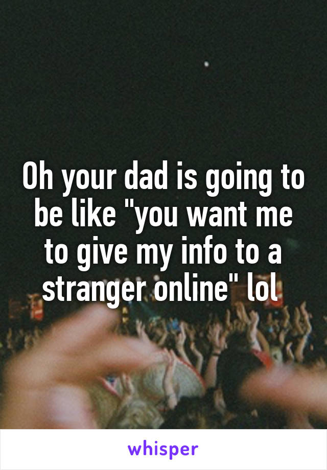 Oh your dad is going to be like "you want me to give my info to a stranger online" lol 