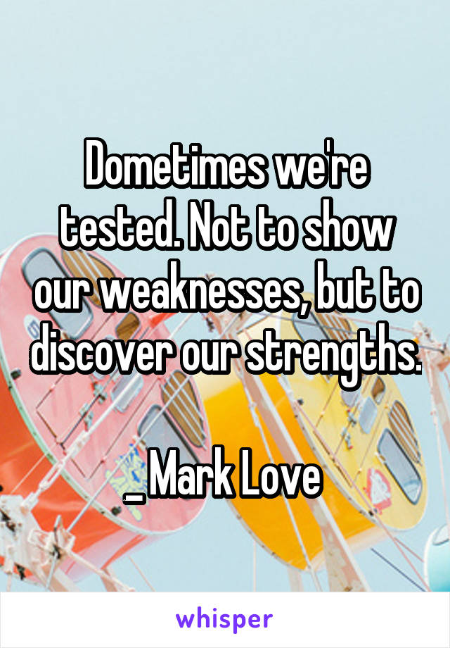 Dometimes we're tested. Not to show our weaknesses, but to discover our strengths.

_ Mark Love 