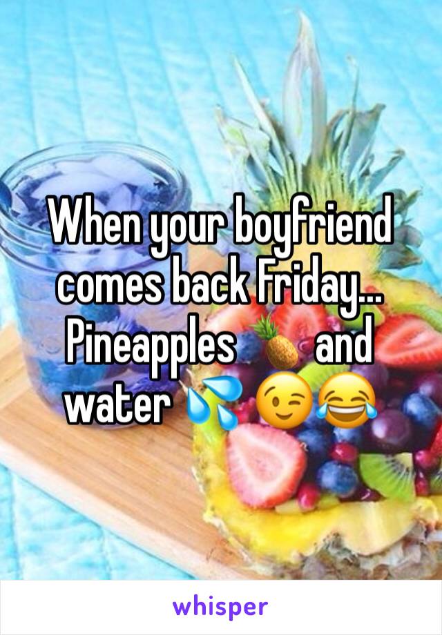 When your boyfriend comes back Friday... Pineapples 🍍 and water 💦 😉😂