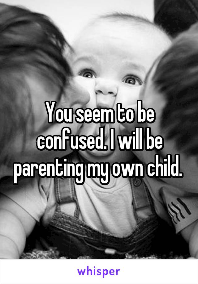 You seem to be confused. I will be parenting my own child. 