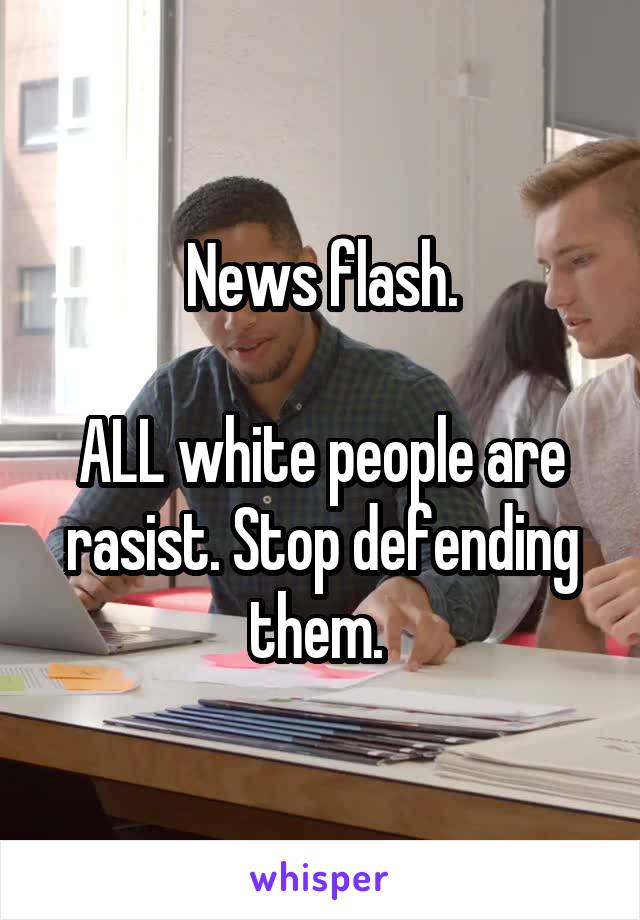 News flash.

ALL white people are rasist. Stop defending them. 