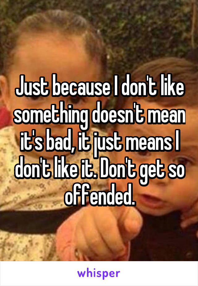 Just because I don't like something doesn't mean it's bad, it just means I don't like it. Don't get so offended.