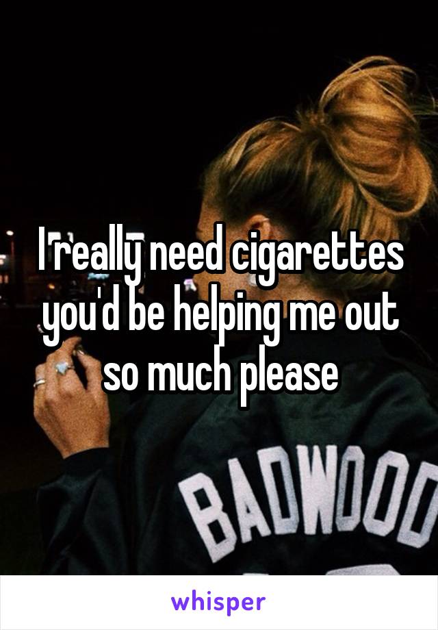 I really need cigarettes you'd be helping me out so much please