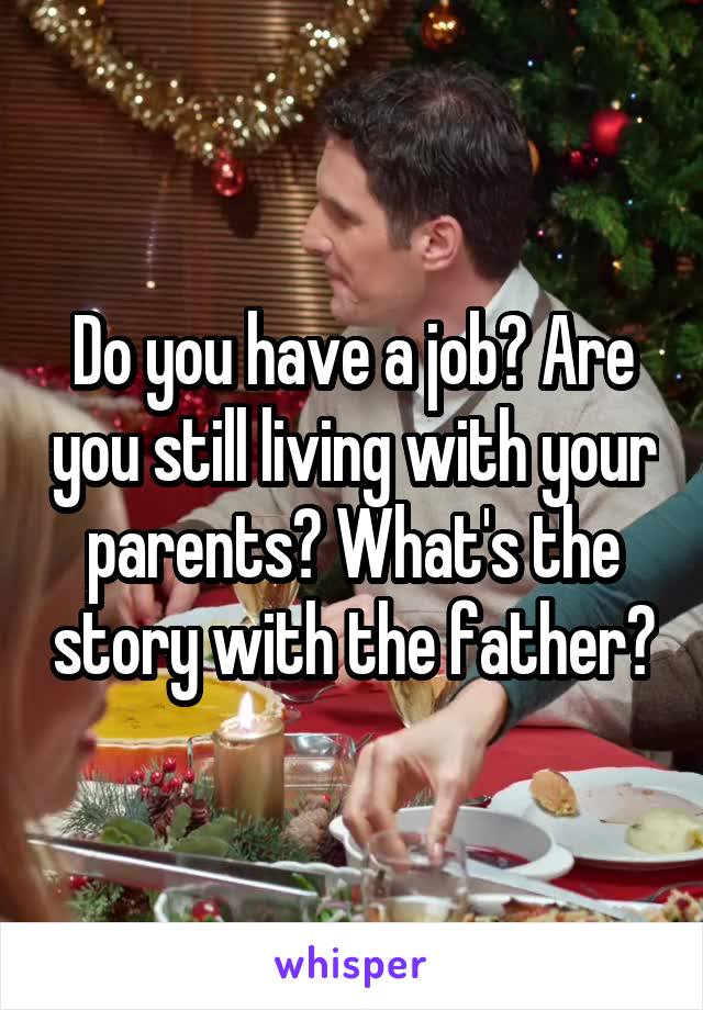 Do you have a job? Are you still living with your parents? What's the story with the father?