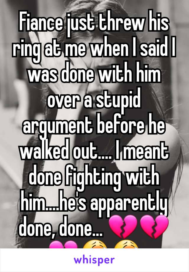 Fiance just threw his ring at me when I said I was done with him over a stupid argument before he walked out.... I meant done fighting with him....he's apparently done, done... 💔💔💔😭😭
