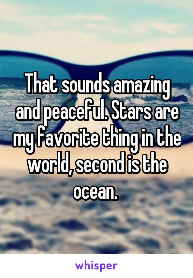 That sounds amazing and peaceful. Stars are my favorite thing in the world, second is the ocean. 