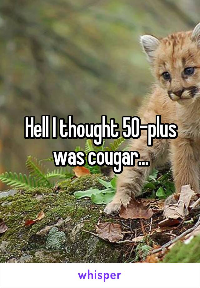 Hell I thought 50-plus was cougar...