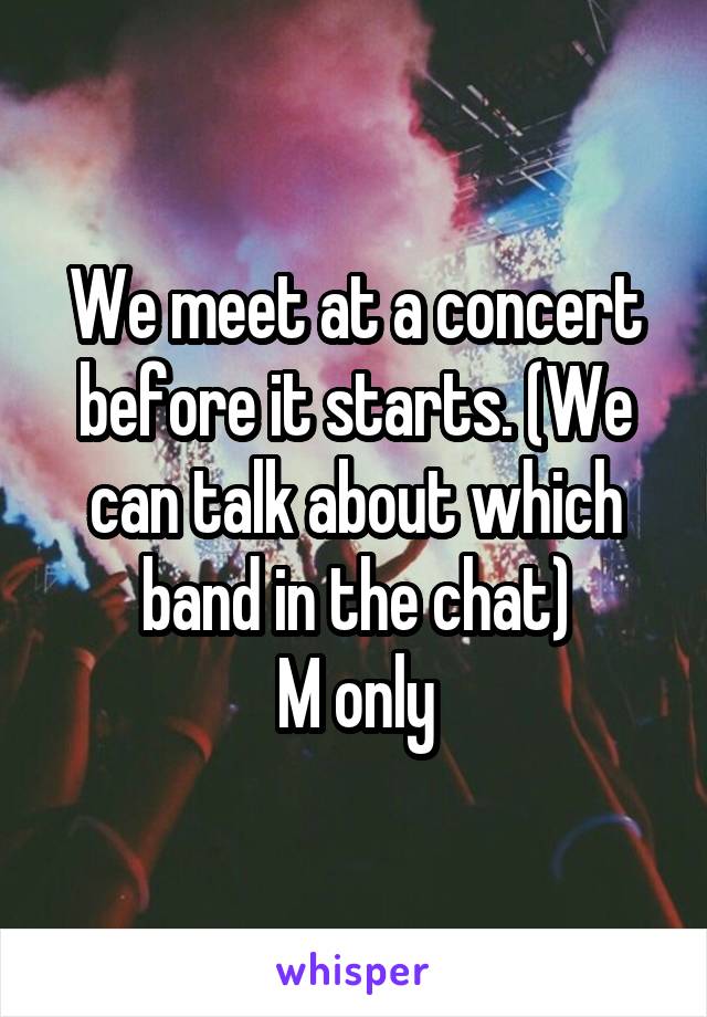 We meet at a concert before it starts. (We can talk about which band in the chat)
M only