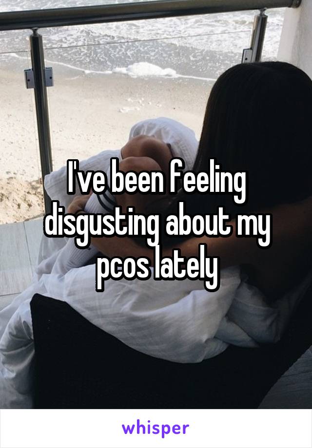 I've been feeling disgusting about my pcos lately