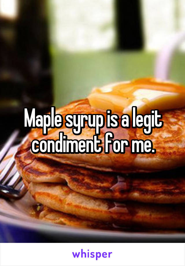 Maple syrup is a legit condiment for me.