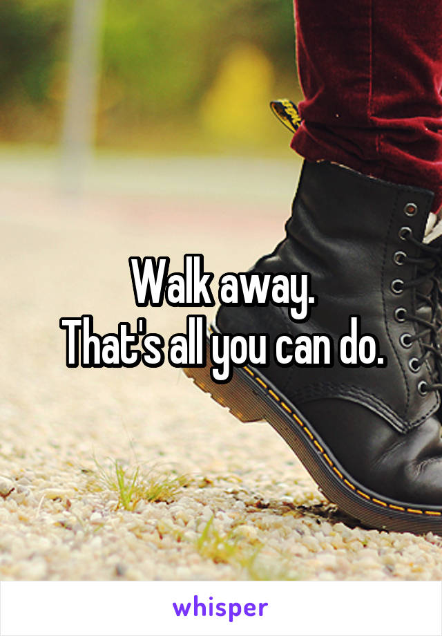 Walk away.
That's all you can do.