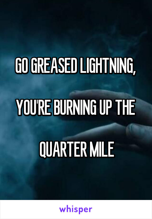 GO GREASED LIGHTNING, 

YOU'RE BURNING UP THE 

QUARTER MILE