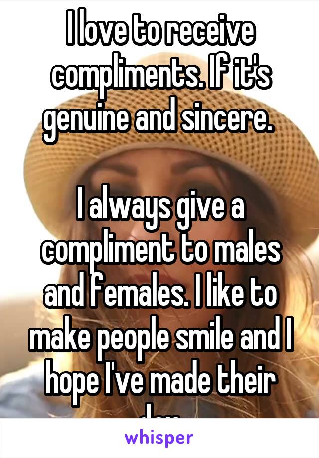 I love to receive compliments. If it's genuine and sincere. 

I always give a compliment to males and females. I like to make people smile and I hope I've made their day.