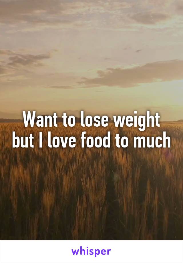 Want to lose weight but I love food to much