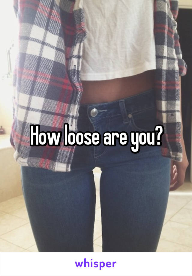 How loose are you?
