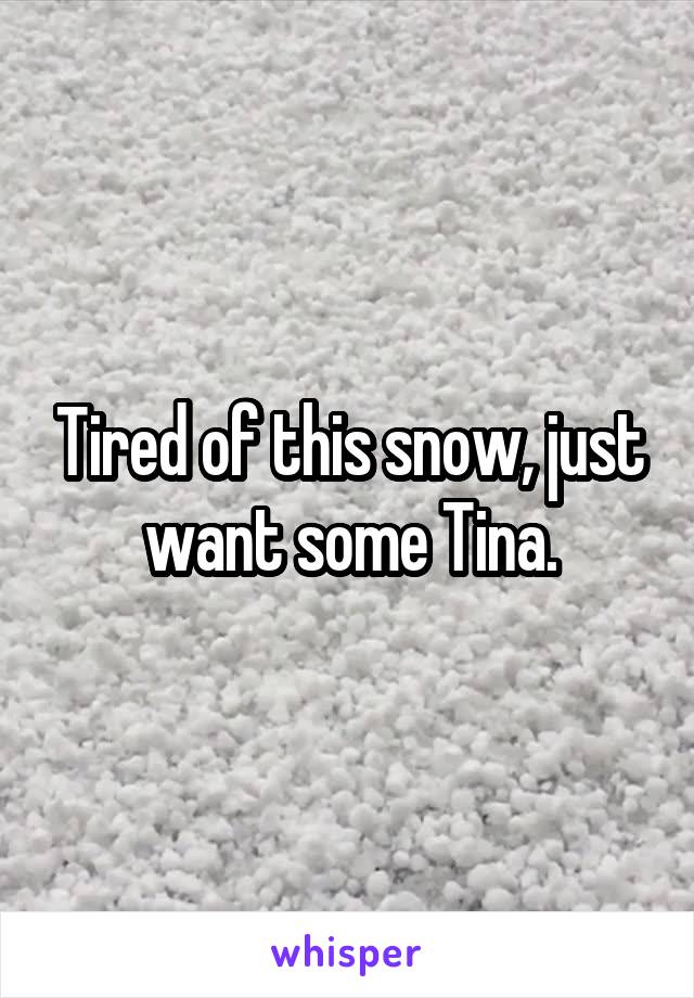 Tired of this snow, just want some Tina.