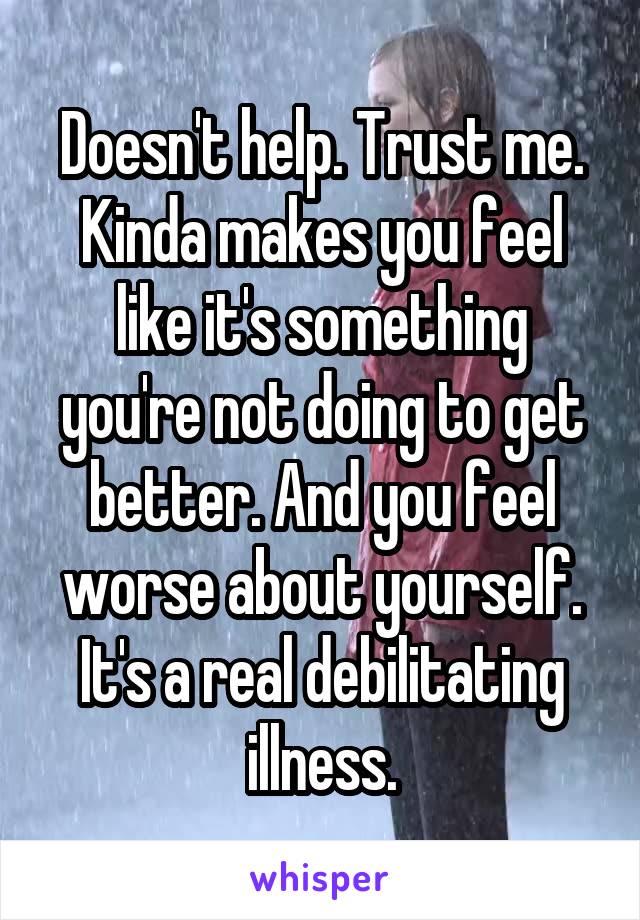 Doesn't help. Trust me. Kinda makes you feel like it's something you're not doing to get better. And you feel worse about yourself. It's a real debilitating illness.