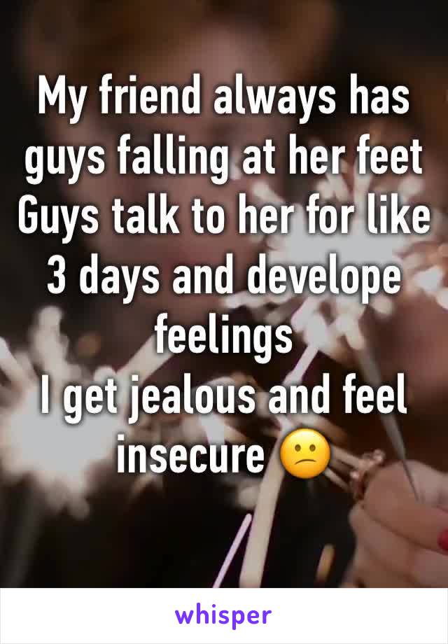 My friend always has guys falling at her feet
Guys talk to her for like 3 days and develope feelings 
I get jealous and feel insecure 😕