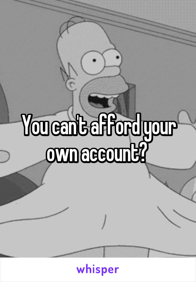 You can't afford your own account? 
