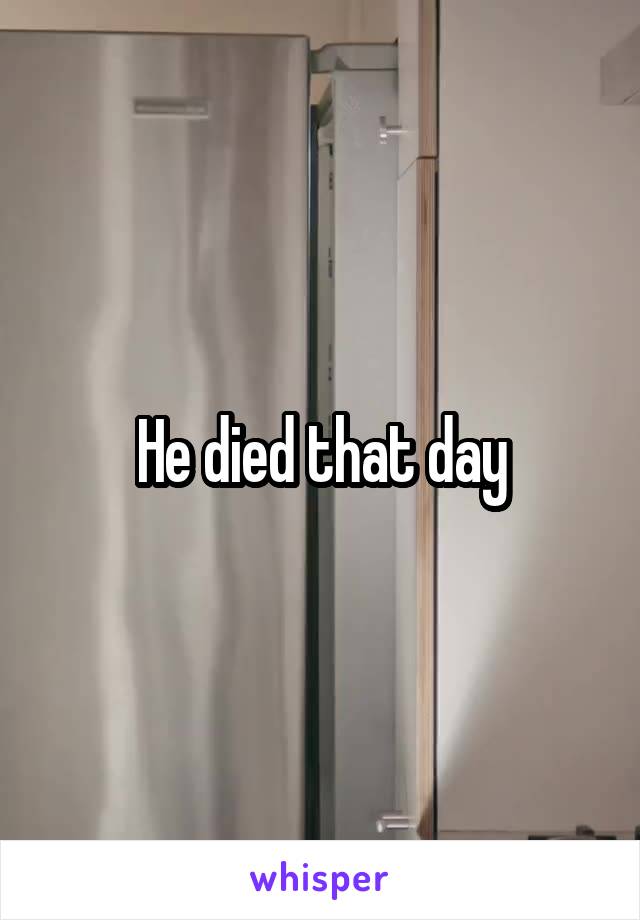 He died that day