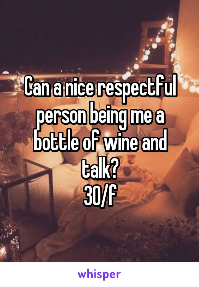 Can a nice respectful person being me a bottle of wine and talk?
30/f